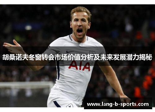 胡桑诺夫冬窗转会市场价值分析及未来发展潜力揭秘 胡桑诺夫冬窗转会市场价值分析及未来发展潜力揭秘