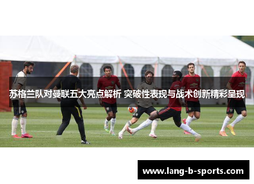 苏格兰队对曼联五大亮点解析 突破性表现与战术创新精彩呈现 苏格兰队对曼联五大亮点解析 突破性表现与战术创新精彩呈现