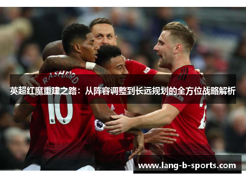 英超红魔重建之路:从阵容调整到长远规划的全方位战略解析 英超红魔重建之路:从阵容调整到长远规划的全方位战略解析