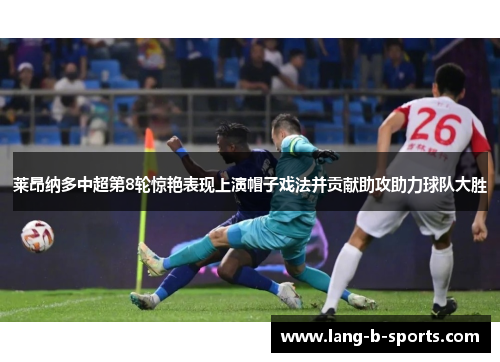 莱昂纳多中超第8轮惊艳表现上演帽子戏法并贡献助攻助力球队大胜 莱昂纳多中超第8轮惊艳表现上演帽子戏法并贡献助攻助力球队大胜