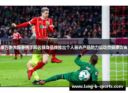 莱万多夫斯基携手知名健身品牌推出个人营养产品助力运动员健康饮食