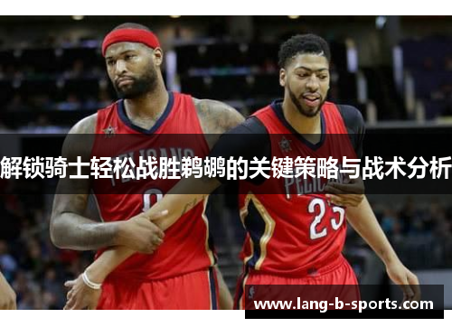 解锁骑士轻松战胜鹈鹕的关键策略与战术分析 解锁骑士轻松战胜鹈鹕的关键策略与战术分析