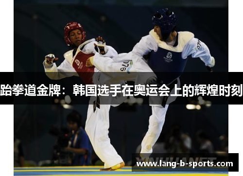 跆拳道金牌:韩国选手在奥运会上的辉煌时刻 跆拳道金牌:韩国选手在奥运会上的辉煌时刻