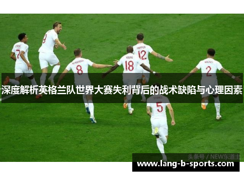 深度解析英格兰队世界大赛失利背后的战术缺陷与心理因素