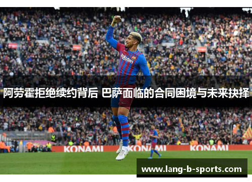 阿劳霍拒绝续约背后 巴萨面临的合同困境与未来抉择 阿劳霍拒绝续约背后 巴萨面临的合同困境与未来抉择