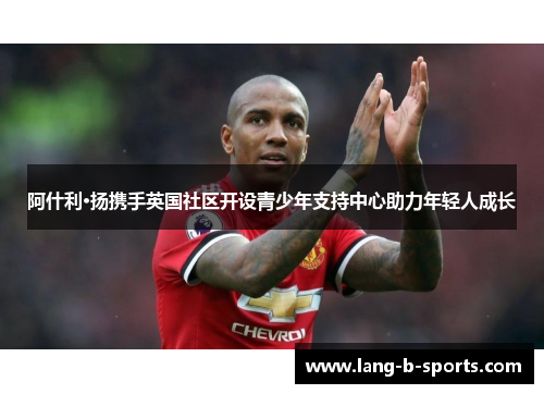 阿什利·扬携手英国社区开设青少年支持中心助力年轻人成长