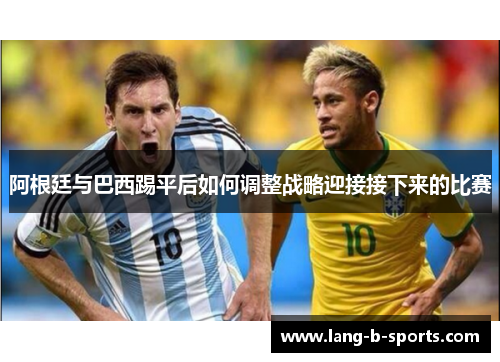 阿根廷与巴西踢平后如何调整战略迎接接下来的比赛