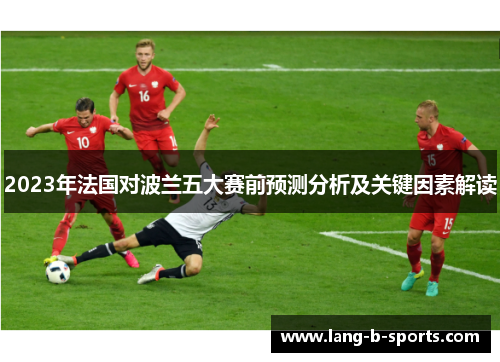 2023年法国对波兰五大赛前预测分析及关键因素解读 2023年法国对波兰五大赛前预测分析及关键因素解读