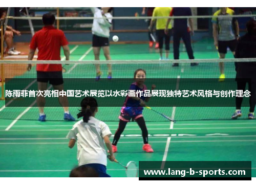 陈雨菲首次亮相中国艺术展览以水彩画作品展现独特艺术风格与创作理念