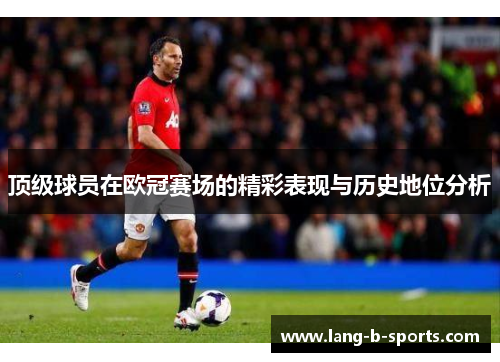顶级球员在欧冠赛场的精彩表现与历史地位分析