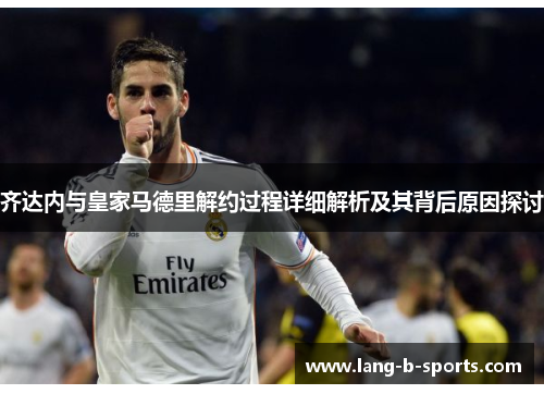 齐达内与皇家马德里解约过程详细解析及其背后原因探讨