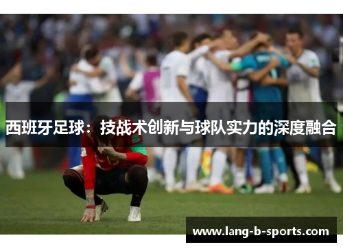 西班牙足球：技战术创新与球队实力的深度融合