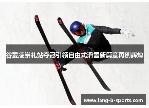 谷爱凌崇礼站夺冠引领自由式滑雪新篇章再创辉煌