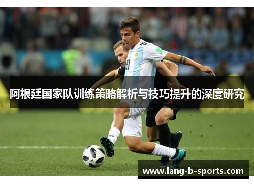 阿根廷国家队训练策略解析与技巧提升的深度研究