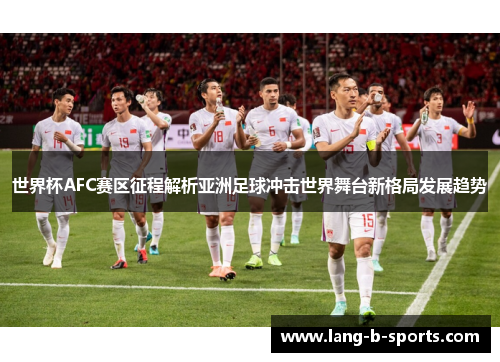 世界杯AFC赛区征程解析亚洲足球冲击世界舞台新格局发展趋势 世界杯AFC赛区征程解析亚洲足球冲击世界舞台新格局发展趋势