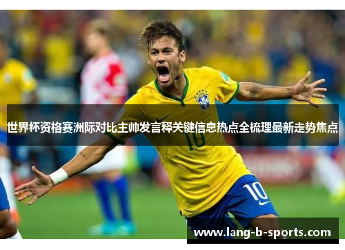 世界杯资格赛洲际对比主帅发言释关键信息热点全梳理最新走势焦点 世界杯资格赛洲际对比主帅发言释关键信息热点全梳理最新走势焦点