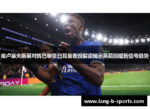 库卢塞夫斯基对阵巴黎圣日耳曼表现解读揭示英超回暖新信号趋势