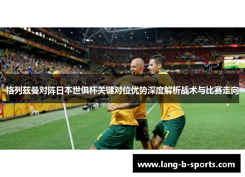 格列兹曼对阵日本世俱杯关键对位优势深度解析战术与比赛走向 格列兹曼对阵日本世俱杯关键对位优势深度解析战术与比赛走向
