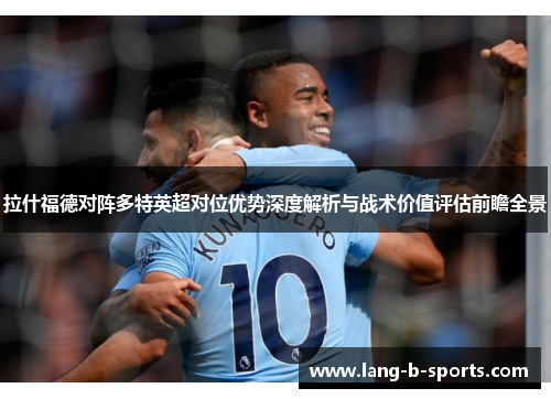 拉什福德对阵多特英超对位优势深度解析与战术价值评估前瞻全景 拉什福德对阵多特英超对位优势深度解析与战术价值评估前瞻全景