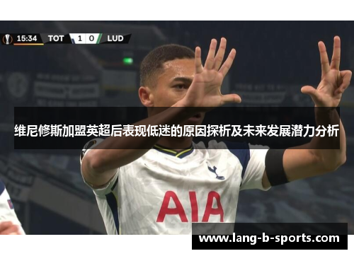 维尼修斯加盟英超后表现低迷的原因探析及未来发展潜力分析 维尼修斯加盟英超后表现低迷的原因探析及未来发展潜力分析