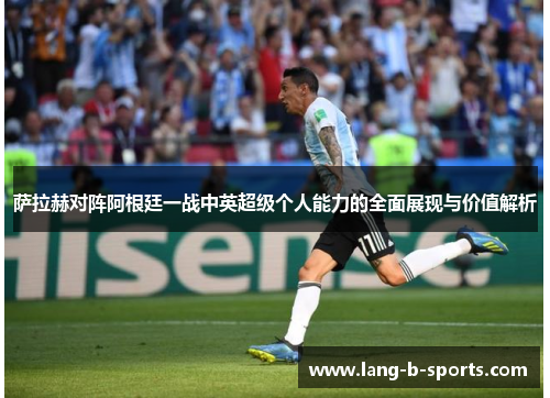 萨拉赫对阵阿根廷一战中英超级个人能力的全面展现与价值解析 萨拉赫对阵阿根廷一战中英超级个人能力的全面展现与价值解析