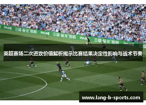 英超赛场二次进攻价值解析揭示比赛结果决定性影响与战术节奏 英超赛场二次进攻价值解析揭示比赛结果决定性影响与战术节奏