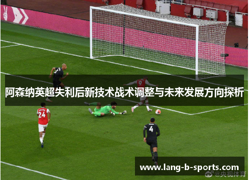 阿森纳英超失利后新技术战术调整与未来发展方向探析 阿森纳英超失利后新技术战术调整与未来发展方向探析