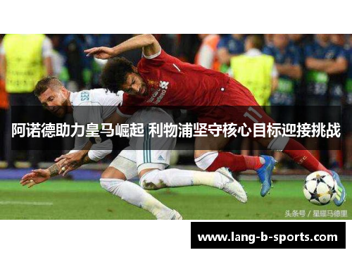 阿诺德助力皇马崛起 利物浦坚守核心目标迎接挑战