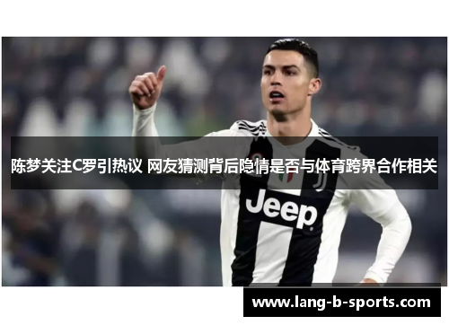 陈梦关注C罗引热议 网友猜测背后隐情是否与体育跨界合作相关 陈梦关注C罗引热议 网友猜测背后隐情是否与体育跨界合作相关