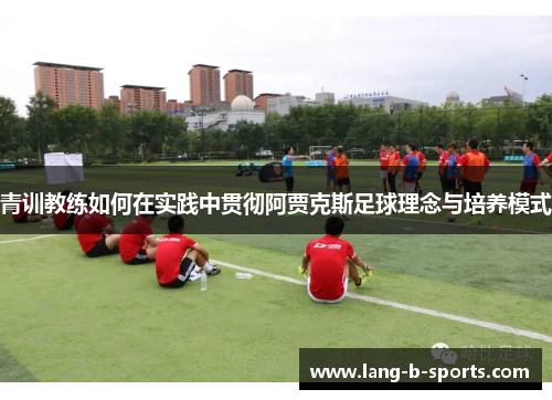 青训教练如何在实践中贯彻阿贾克斯足球理念与培养模式 青训教练如何在实践中贯彻阿贾克斯足球理念与培养模式
