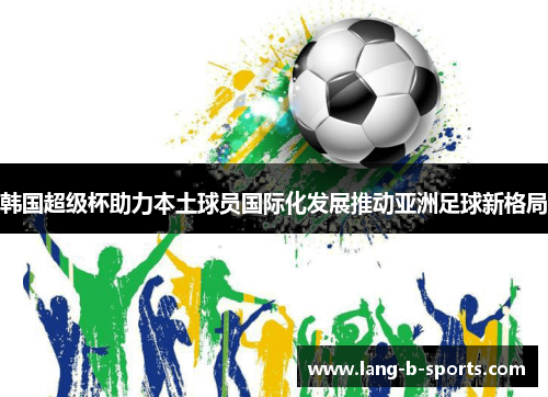 韩国超级杯助力本土球员国际化发展推动亚洲足球新格局 韩国超级杯助力本土球员国际化发展推动亚洲足球新格局