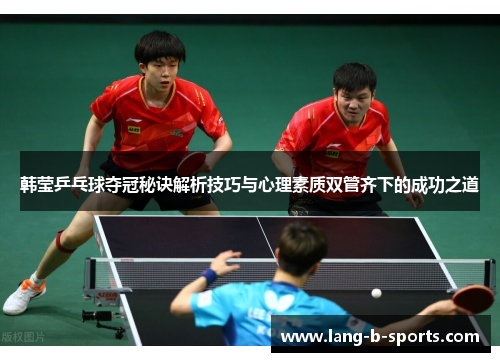 韩莹乒乓球夺冠秘诀解析技巧与心理素质双管齐下的成功之道 韩莹乒乓球夺冠秘诀解析技巧与心理素质双管齐下的成功之道