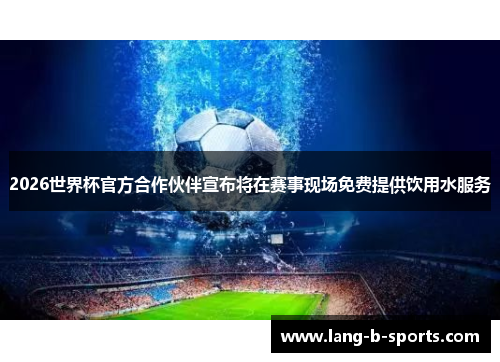 2026世界杯官方合作伙伴宣布将在赛事现场免费提供饮用水服务 2026世界杯官方合作伙伴宣布将在赛事现场免费提供饮用水服务