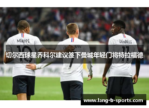 切尔西球星乔科尔建议签下曼城年轻门将特拉福德 切尔西球星乔科尔建议签下曼城年轻门将特拉福德