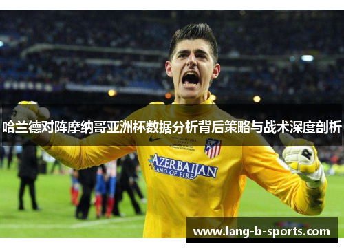 哈兰德对阵摩纳哥亚洲杯数据分析背后策略与战术深度剖析 哈兰德对阵摩纳哥亚洲杯数据分析背后策略与战术深度剖析