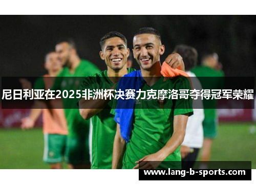 尼日利亚在2025非洲杯决赛力克摩洛哥夺得冠军荣耀 尼日利亚在2025非洲杯决赛力克摩洛哥夺得冠军荣耀