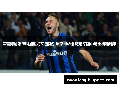 库普梅纳斯压哨加盟尤文图斯引爆意甲转会斑马军团中场重构新篇章 库普梅纳斯压哨加盟尤文图斯引爆意甲转会斑马军团中场重构新篇章