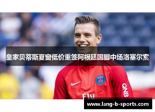 皇家贝蒂斯夏窗低价重签阿根廷国脚中场洛塞尔索 皇家贝蒂斯夏窗低价重签阿根廷国脚中场洛塞尔索