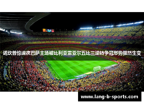 诺坎普惊魂夜巴萨主场被比利亚雷亚尔五比三逆转争冠形势骤然生变