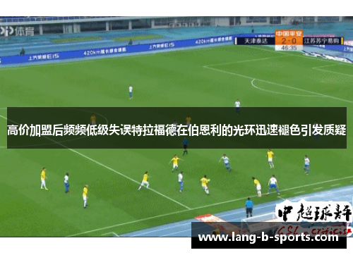 高价加盟后频频低级失误特拉福德在伯恩利的光环迅速褪色引发质疑