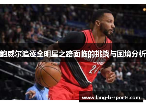 鲍威尔追逐全明星之路面临的挑战与困境分析