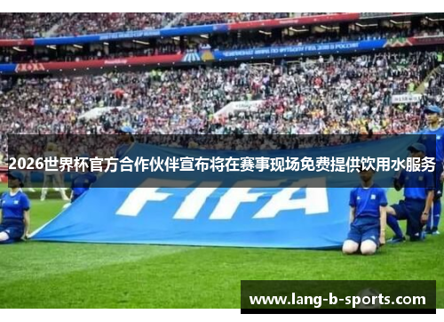 2026世界杯官方合作伙伴宣布将在赛事现场免费提供饮用水服务
