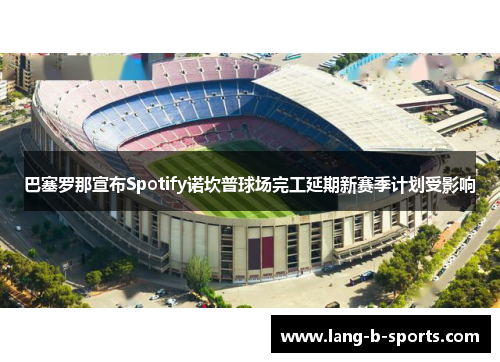 巴塞罗那宣布Spotify诺坎普球场完工延期新赛季计划受影响 巴塞罗那宣布Spotify诺坎普球场完工延期新赛季计划受影响