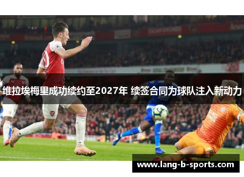 维拉埃梅里成功续约至2027年 续签合同为球队注入新动力 维拉埃梅里成功续约至2027年 续签合同为球队注入新动力