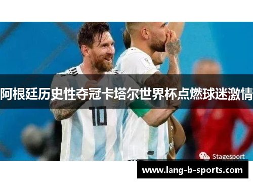 阿根廷历史性夺冠卡塔尔世界杯点燃球迷激情