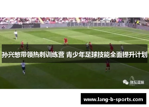 孙兴慜带领热刺训练营 青少年足球技能全面提升计划 孙兴慜带领热刺训练营 青少年足球技能全面提升计划